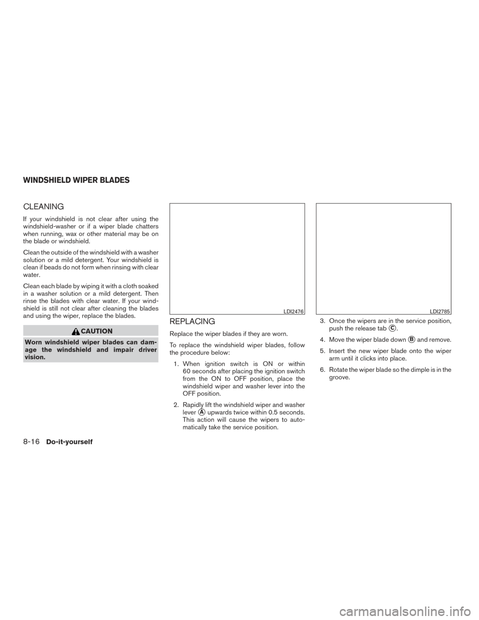 NISSAN ROGUE 2017 2.G Owners Manual CLEANING
If your windshield is not clear after using the
windshield-washer or if a wiper blade chatters
when running, wax or other material may be on
the blade or windshield.
Clean the outside of the 