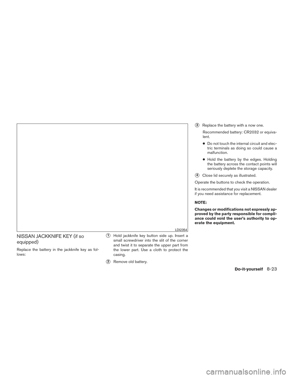 NISSAN ROGUE 2017 2.G Owners Manual NISSAN JACKKNIFE KEY (if so
equipped)
Replace the battery in the jackknife key as fol-
lows:
1Hold jackknife key button side up. Insert a
small screwdriver into the slit of the corner
and twist it to