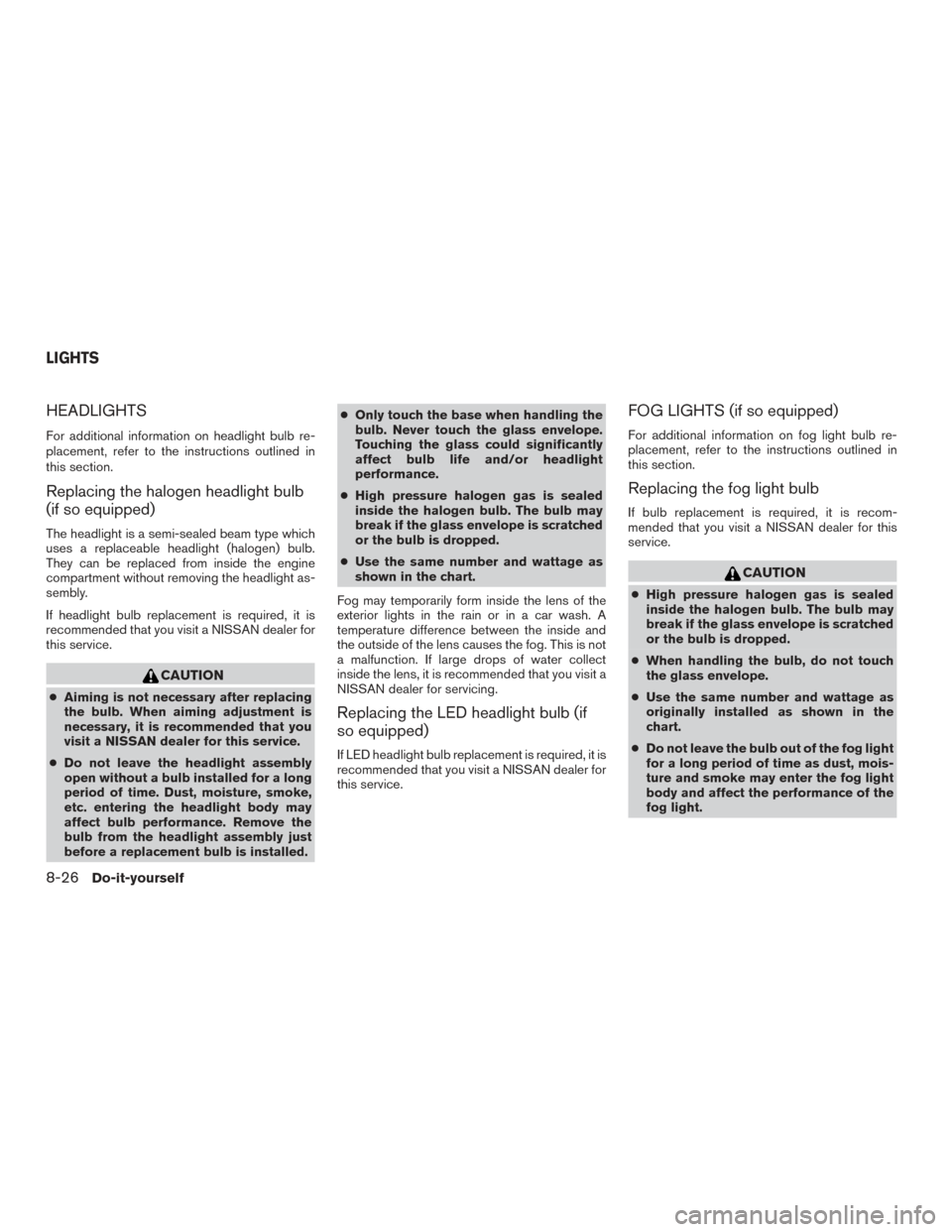 NISSAN ROGUE 2017 2.G Owners Manual HEADLIGHTS
For additional information on headlight bulb re-
placement, refer to the instructions outlined in
this section.
Replacing the halogen headlight bulb
(if so equipped)
The headlight is a semi