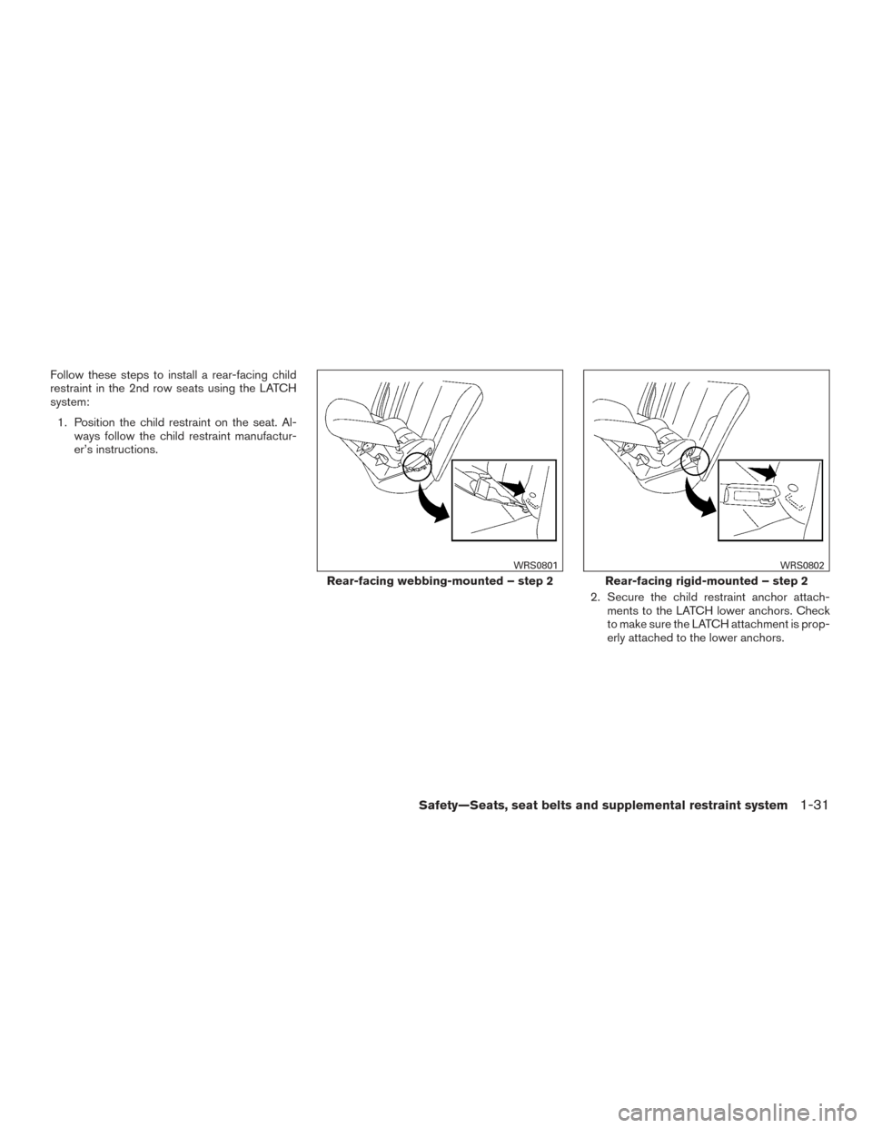 NISSAN ROGUE 2017 2.G Service Manual Follow these steps to install a rear-facing child
restraint in the 2nd row seats using the LATCH
system:1. Position the child restraint on the seat. Al- ways follow the child restraint manufactur-
er NISSAN ROGUE 2017 2.G Service Manual Follow these steps to install a rear-facing child
restraint in the 2nd row seats using the LATCH
system:1. Position the child restraint on the seat. Al- ways follow the child restraint manufactur-
er
