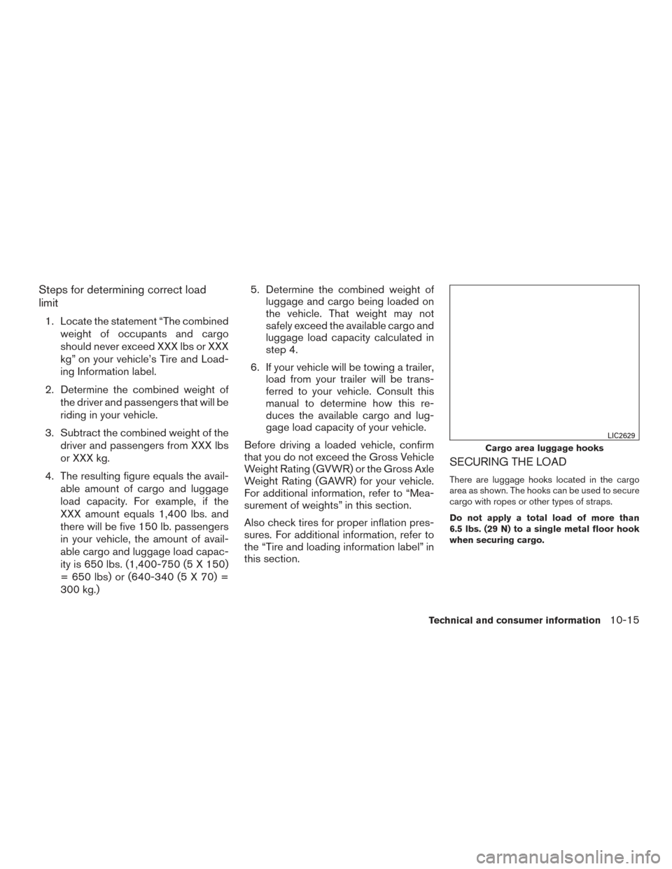 NISSAN ROGUE 2017 2.G Owners Manual Steps for determining correct load
limit
1. Locate the statement “The combinedweight of occupants and cargo
should never exceed XXX lbs or XXX
kg” on your vehicle’s Tire and Load-
ing Informatio NISSAN ROGUE 2017 2.G Owners Manual Steps for determining correct load
limit
1. Locate the statement “The combinedweight of occupants and cargo
should never exceed XXX lbs or XXX
kg” on your vehicle’s Tire and Load-
ing Informatio
