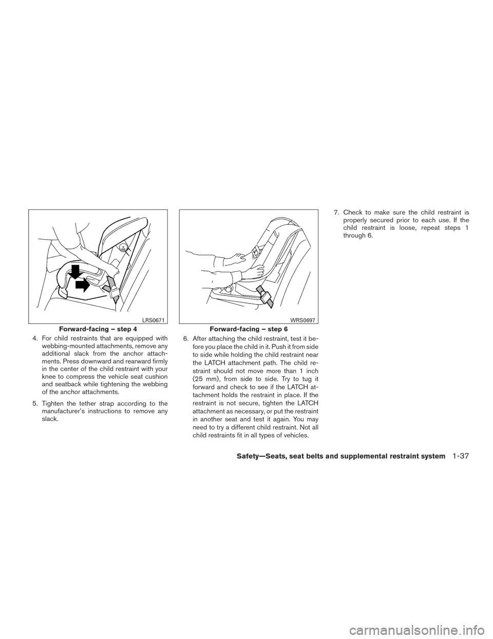 NISSAN ROGUE 2017 2.G Workshop Manual 4. For child restraints that are equipped withwebbing-mounted attachments, remove any
additional slack from the anchor attach-
ments. Press downward and rearward firmly
in the center of the child rest