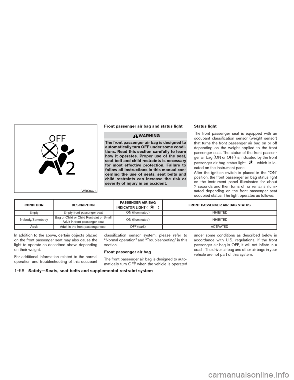 NISSAN ROGUE 2017 2.G Owners Manual Front passenger air bag and status light
WARNING
The front passenger air bag is designed to
automatically turn OFF under some condi-
tions. Read this section carefully to learn
how it operates. Proper