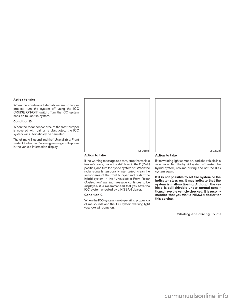 NISSAN ROGUE HYBRID 2017 2.G Owners Manual Action to take
When the conditions listed above are no longer
present, turn the system off using the ICC
CRUISE ON/OFF switch. Turn the ICC system
back on to use the system.
Condition B
When the radar