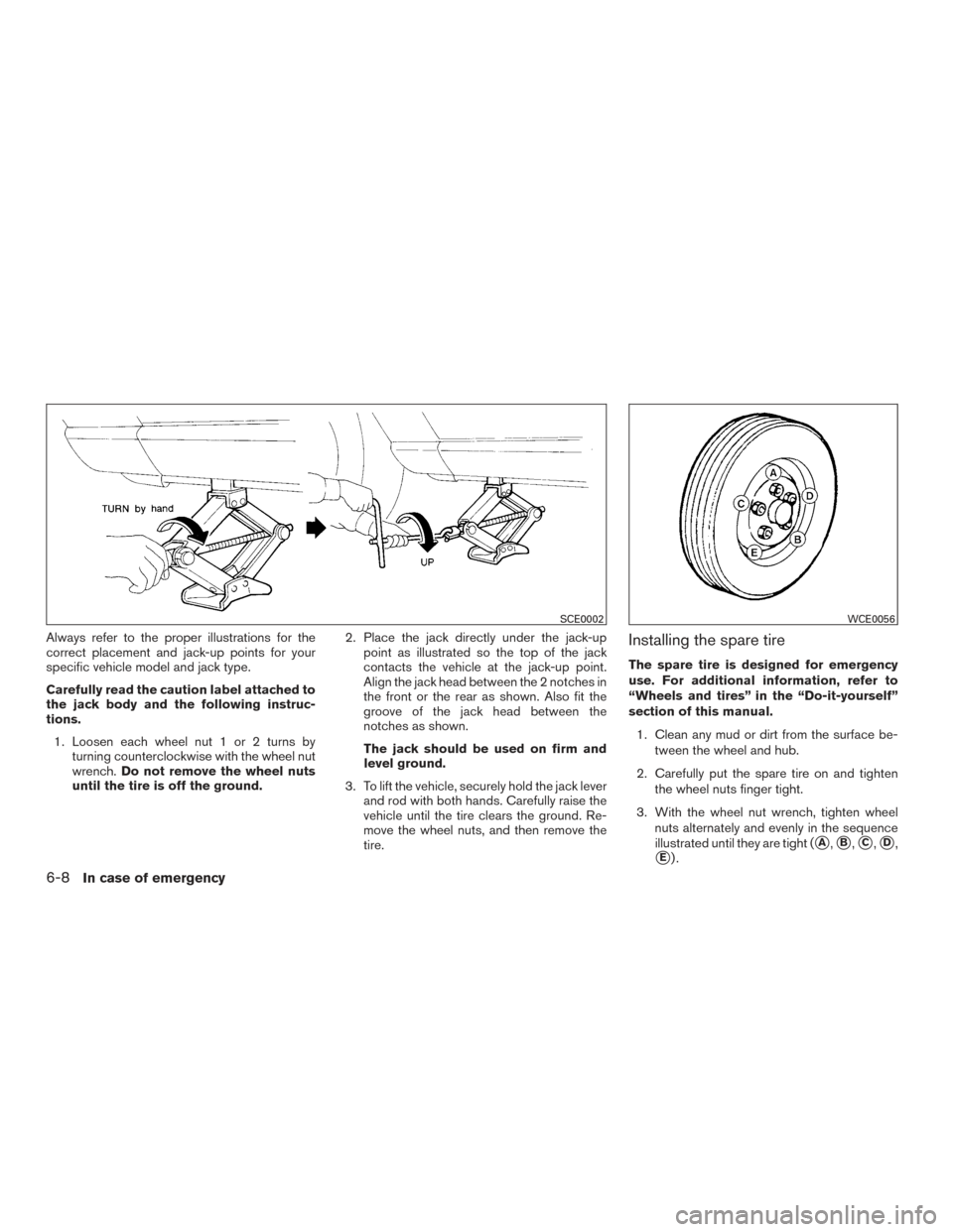 NISSAN ROGUE HYBRID 2017 2.G Owners Manual Always refer to the proper illustrations for the
correct placement and jack-up points for your
specific vehicle model and jack type.
Carefully read the caution label attached to
the jack body and the 