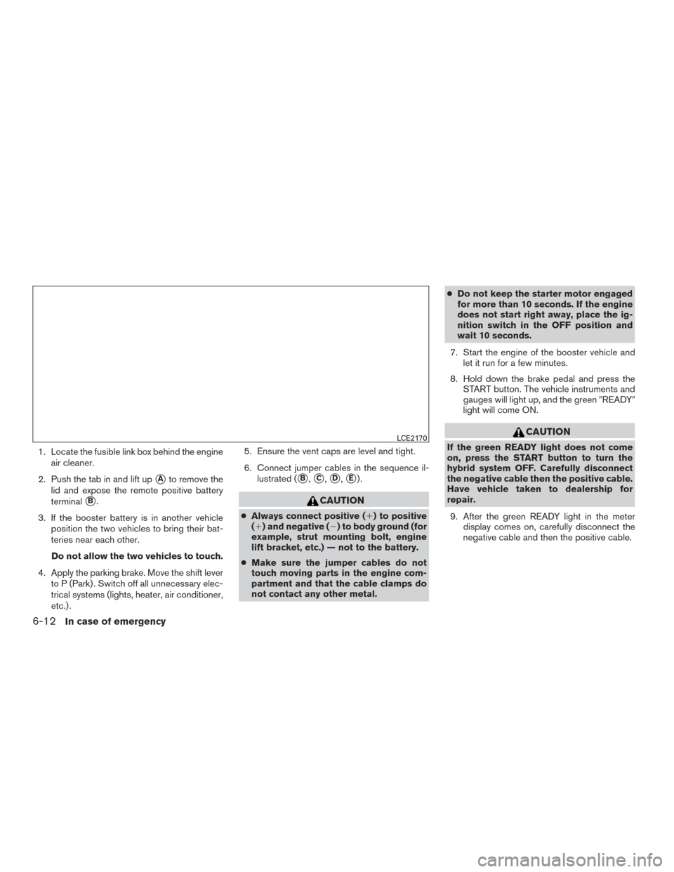 NISSAN ROGUE HYBRID 2017 2.G Owners Manual 1. Locate the fusible link box behind the engineair cleaner.
2. Push the tab in and lift up
Ato remove the
lid and expose the remote positive battery
terminal
B.
3. If the booster battery is in anot