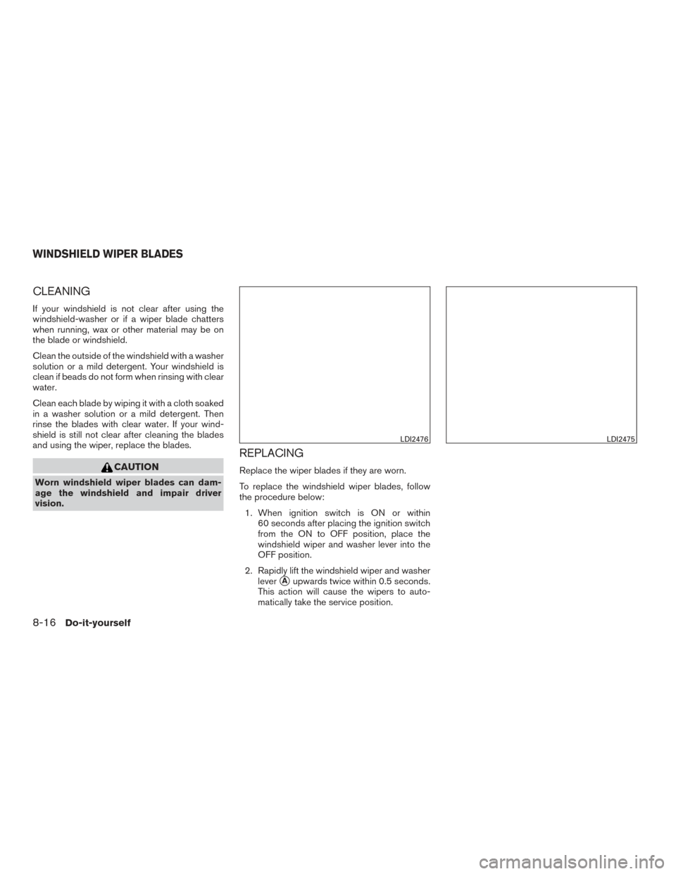 NISSAN ROGUE HYBRID 2017 2.G Owners Manual CLEANING
If your windshield is not clear after using the
windshield-washer or if a wiper blade chatters
when running, wax or other material may be on
the blade or windshield.
Clean the outside of the 