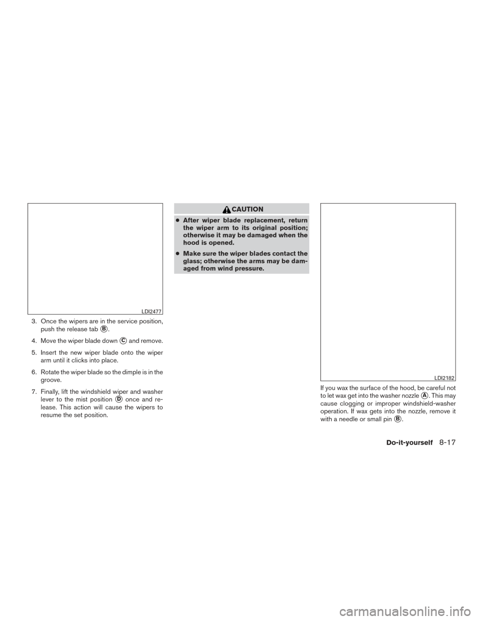 NISSAN ROGUE HYBRID 2017 2.G Owners Manual 3. Once the wipers are in the service position,push the release tab
B.
4. Move the wiper blade down
Cand remove.
5. Insert the new wiper blade onto the wiper arm until it clicks into place.
6. Rotat