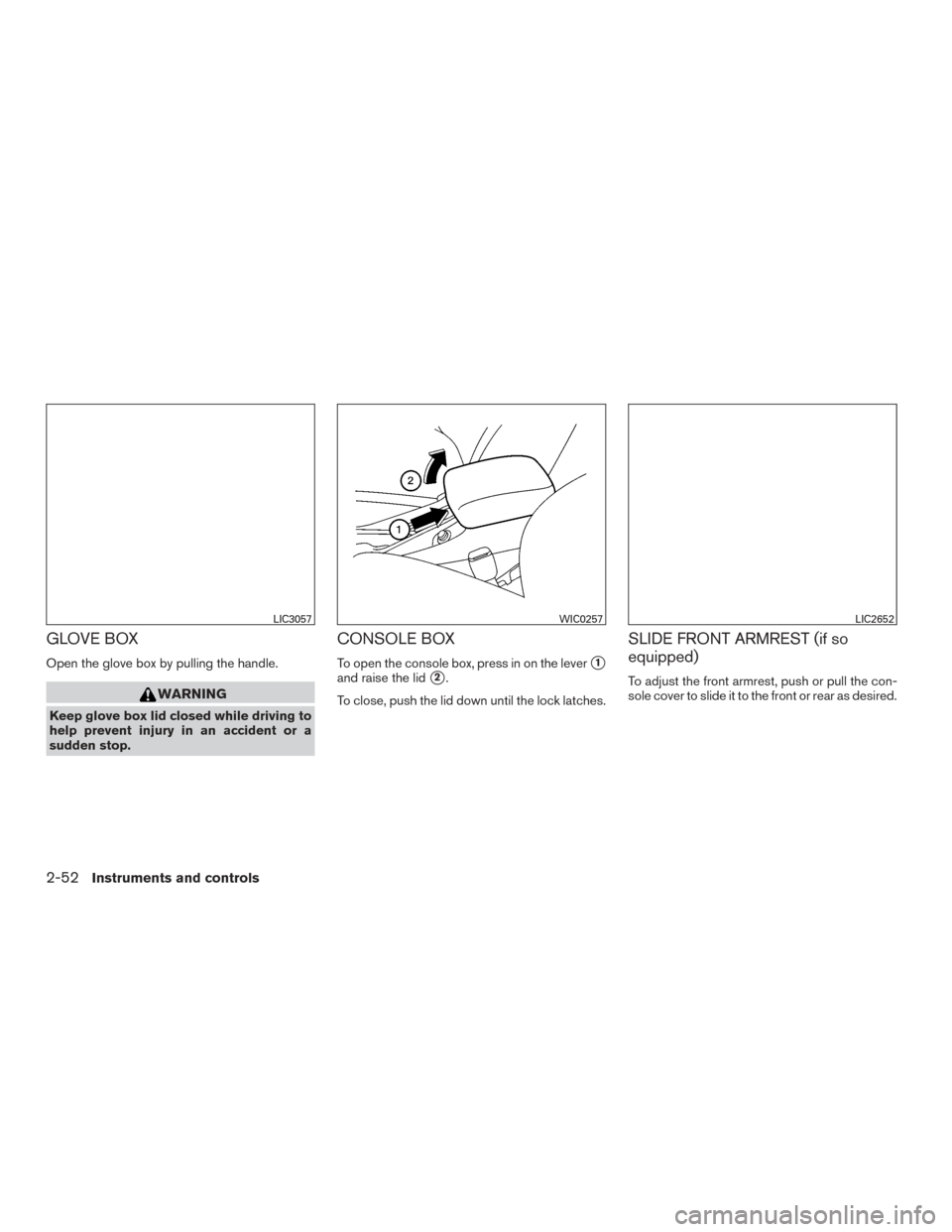 NISSAN SENTRA 2017 B17 / 7.G Owners Manual GLOVE BOX
Open the glove box by pulling the handle.
WARNING
Keep glove box lid closed while driving to
help prevent injury in an accident or a
sudden stop.
CONSOLE BOX
To open the console box, press i