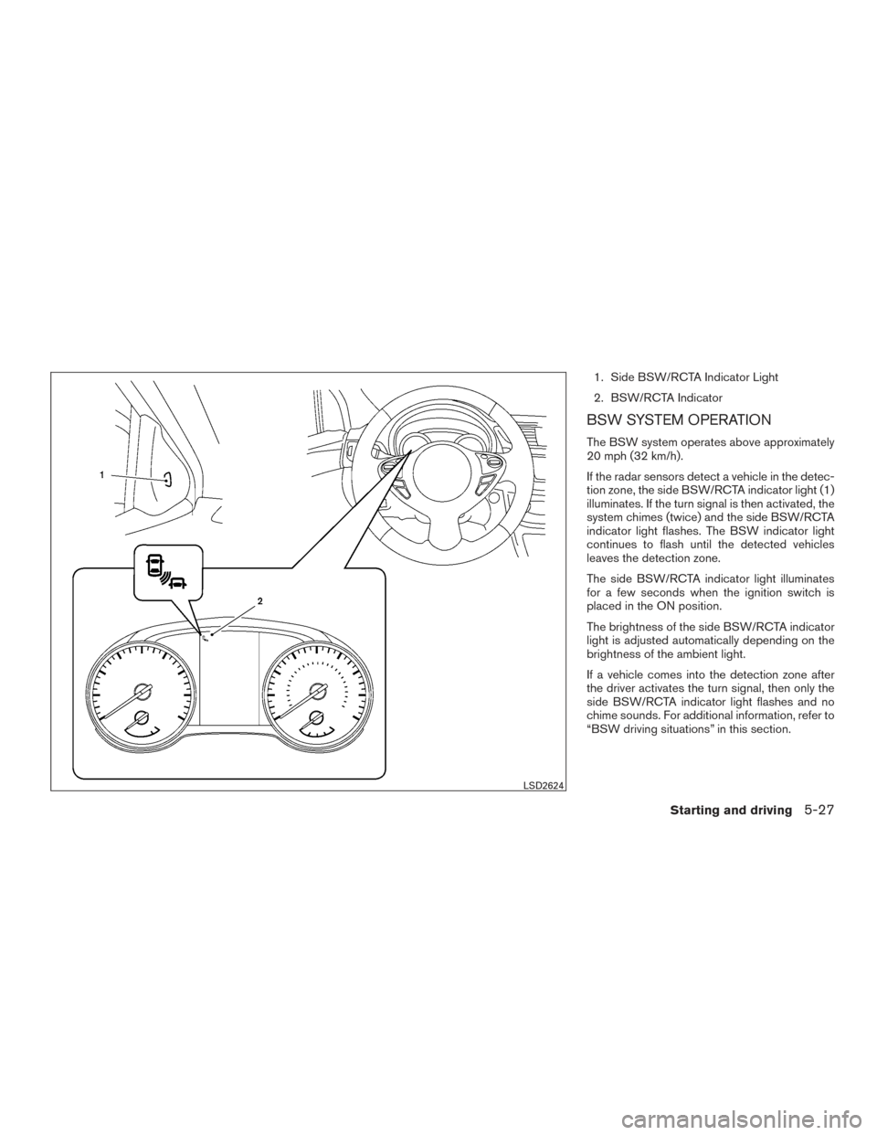NISSAN SENTRA 2017 B17 / 7.G Owners Manual 1. Side BSW/RCTA Indicator Light
2. BSW/RCTA Indicator
BSW SYSTEM OPERATION
The BSW system operates above approximately
20 mph (32 km/h).
If the radar sensors detect a vehicle in the detec-
tion zone,