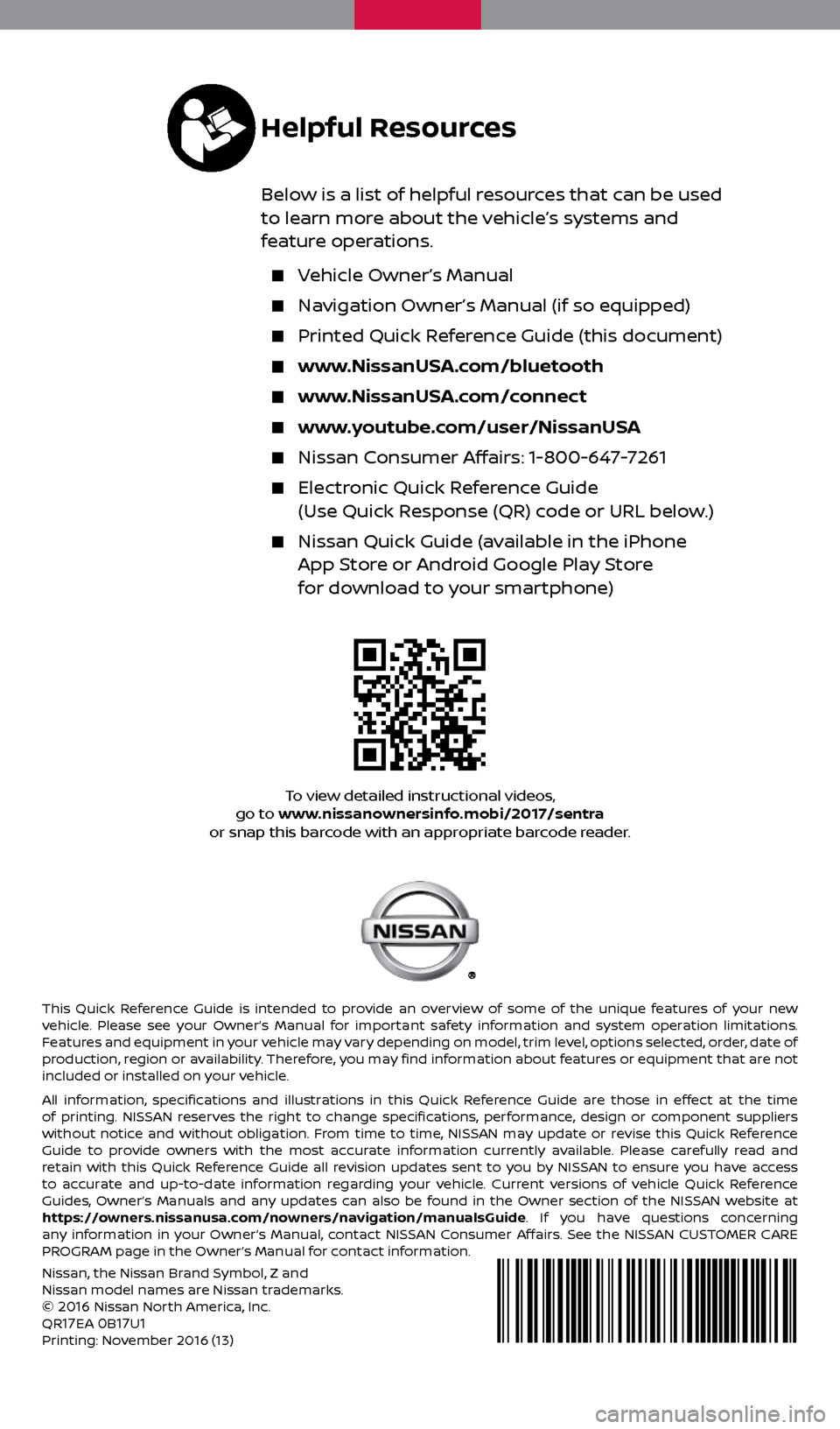 NISSAN SENTRA 2017 B17 / 7.G Quick Reference Guide To view detailed instructional videos, 
go to www.nissanownersinfo.mobi/2017/sentra 
or snap this barcode with an appropriate barcode reader.
This Quick Reference Guide is intended to provide an overv