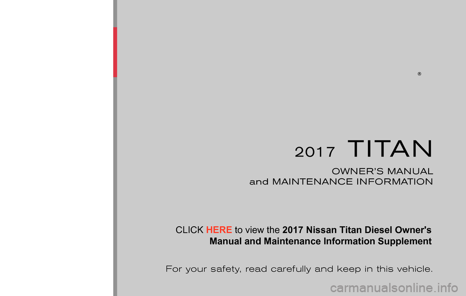 NISSAN TITAN 2017 2.G Owners Manual 2017TITAN
OWNER’S MANUAL
and MAINTENANCE INFORMATION
For your safety, read carefully and keep in this vehicle. CLICK
HERE to view the
2017 Nissan Titan Diesel Owners
Manual and Maintenance Infor NISSAN TITAN 2017 2.G Owners Manual 2017TITAN
OWNER’S MANUAL
and MAINTENANCE INFORMATION
For your safety, read carefully and keep in this vehicle. CLICK
HERE to view the
2017 Nissan Titan Diesel Owners
Manual and Maintenance Infor