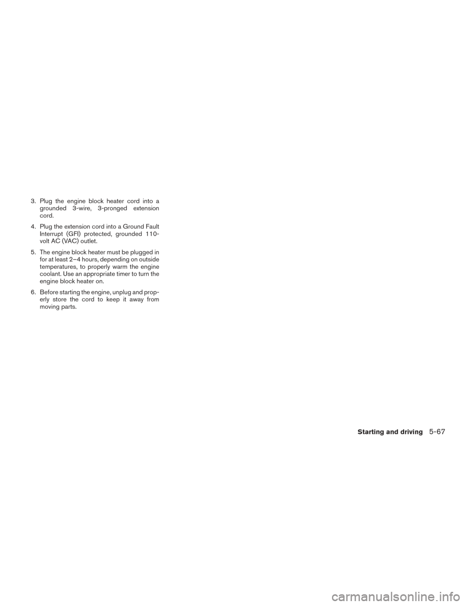 NISSAN TITAN 2017 2.G Owners Manual 3. Plug the engine block heater cord into agrounded 3-wire, 3-pronged extension
cord.
4. Plug the extension cord into a Ground Fault Interrupt (GFI) protected, grounded 110-
volt AC (VAC) outlet.
5. T