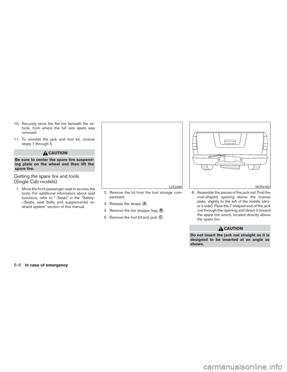 NISSAN TITAN 2017 2.G Owners Manual 10. Securely store the flat tire beneath the ve-hicle, from where the full size spare was
removed.
11. To reinstall the jack and tool kit, reverse steps 1 through 5.
CAUTION
Be sure to center the spar