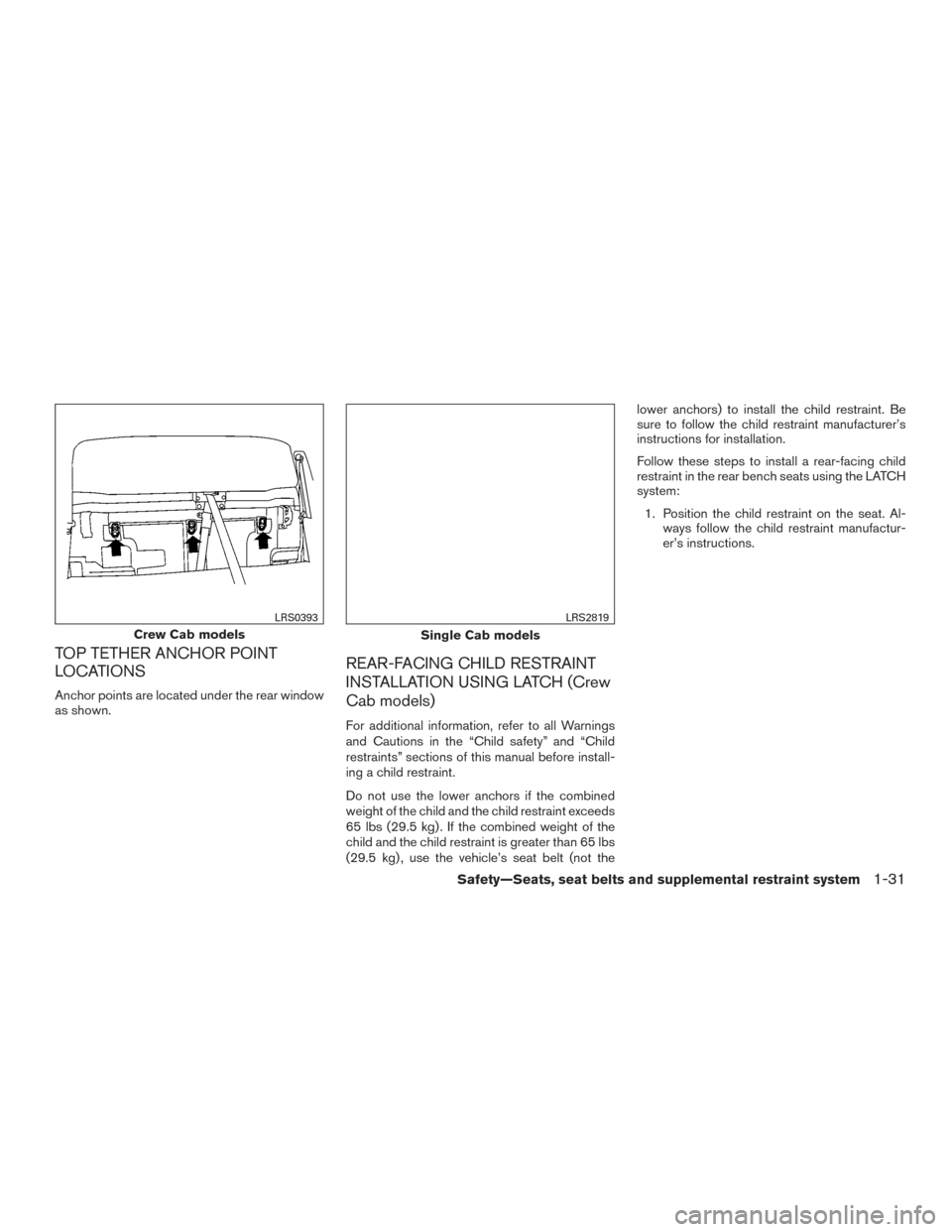 NISSAN TITAN 2017 2.G Workshop Manual TOP TETHER ANCHOR POINT
LOCATIONS
Anchor points are located under the rear window
as shown.
REAR-FACING CHILD RESTRAINT
INSTALLATION USING LATCH (Crew
Cab models)
For additional information, refer to NISSAN TITAN 2017 2.G Workshop Manual TOP TETHER ANCHOR POINT
LOCATIONS
Anchor points are located under the rear window
as shown.
REAR-FACING CHILD RESTRAINT
INSTALLATION USING LATCH (Crew
Cab models)
For additional information, refer to