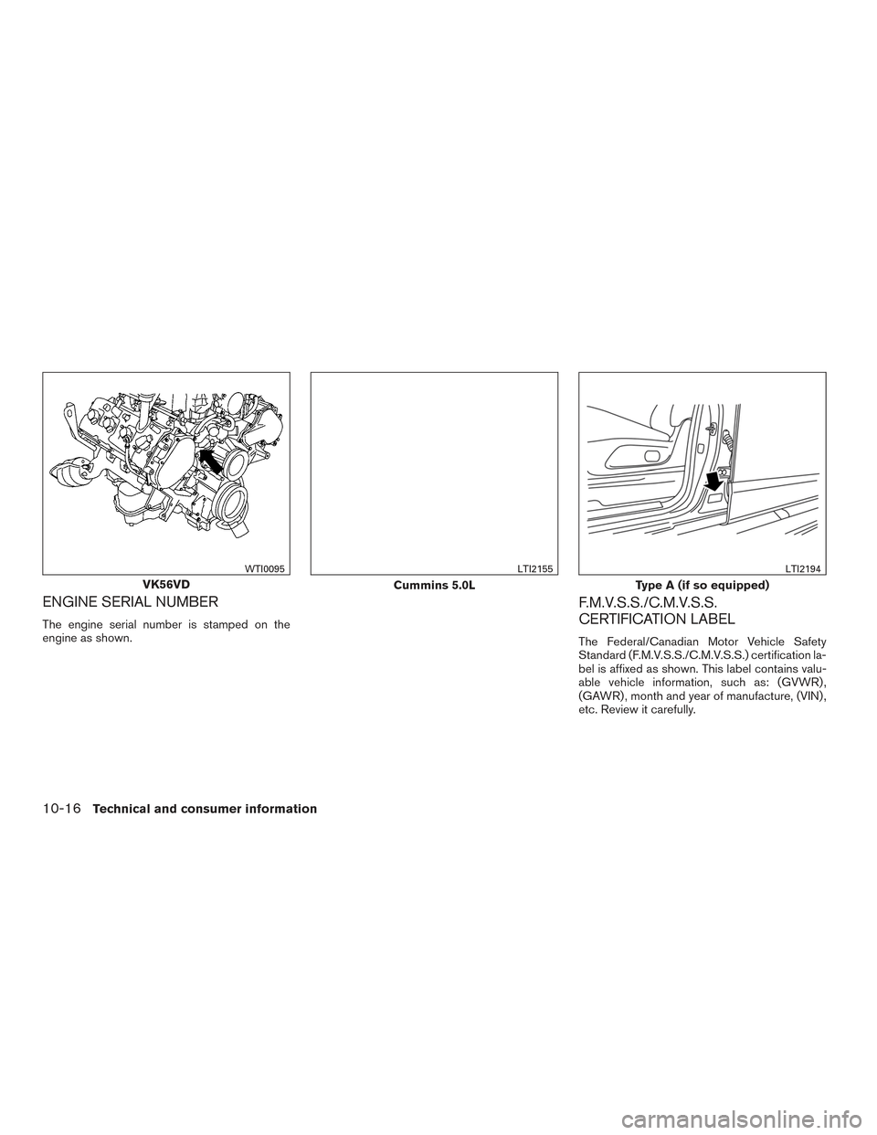 NISSAN TITAN 2017 2.G Owners Manual ENGINE SERIAL NUMBER
The engine serial number is stamped on the
engine as shown.
F.M.V.S.S./C.M.V.S.S.
CERTIFICATION LABEL
The Federal/Canadian Motor Vehicle Safety
Standard (F.M.V.S.S./C.M.V.S.S.) ce NISSAN TITAN 2017 2.G Owners Manual ENGINE SERIAL NUMBER
The engine serial number is stamped on the
engine as shown.
F.M.V.S.S./C.M.V.S.S.
CERTIFICATION LABEL
The Federal/Canadian Motor Vehicle Safety
Standard (F.M.V.S.S./C.M.V.S.S.) ce