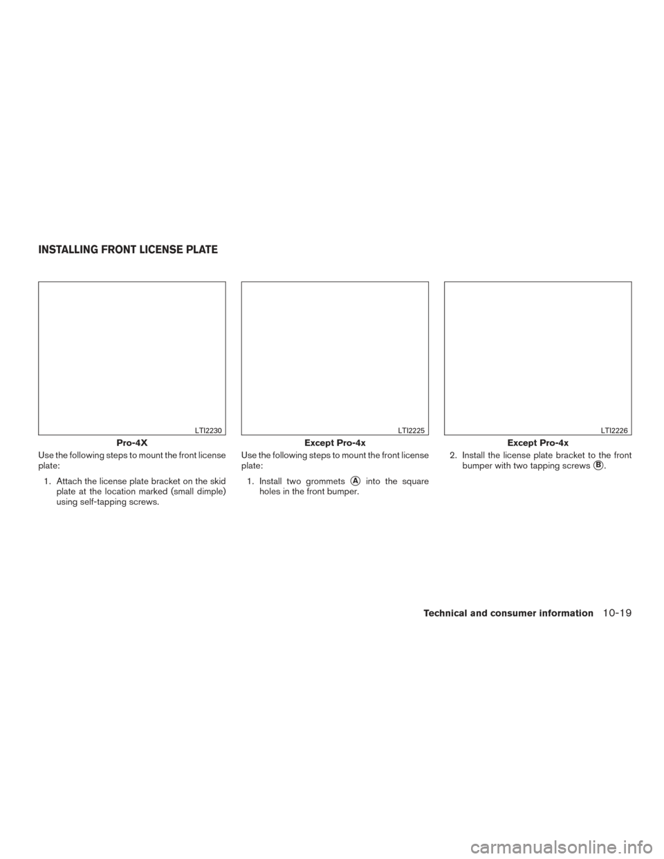 NISSAN TITAN 2017 2.G Owners Manual Use the following steps to mount the front license
plate:1. Attach the license plate bracket on the skid plate at the location marked (small dimple)
using self-tapping screws. Use the following steps NISSAN TITAN 2017 2.G Owners Manual Use the following steps to mount the front license
plate:1. Attach the license plate bracket on the skid plate at the location marked (small dimple)
using self-tapping screws. Use the following steps