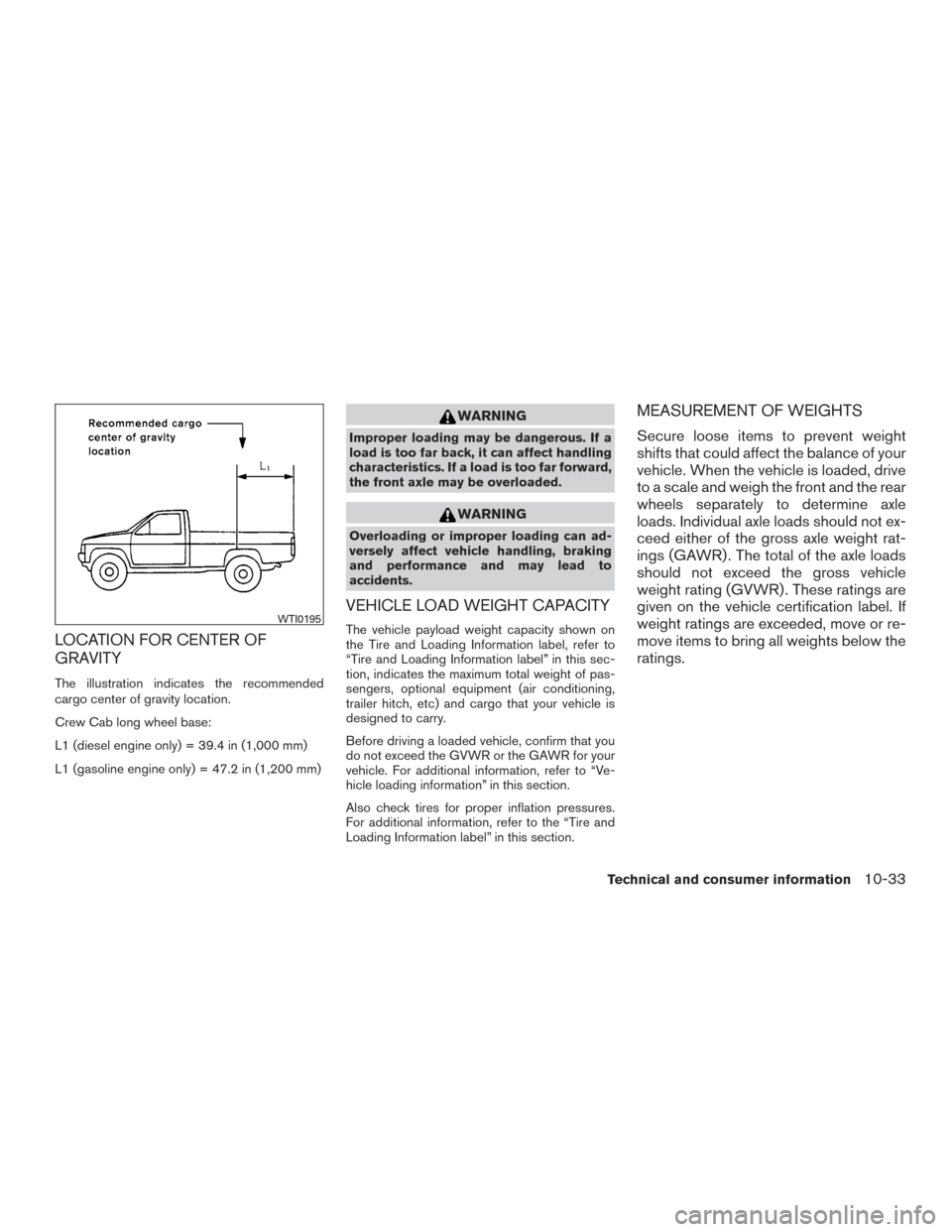 NISSAN TITAN 2017 2.G Owners Manual LOCATION FOR CENTER OF
GRAVITY
The illustration indicates the recommended
cargo center of gravity location.
Crew Cab long wheel base:
L1 (diesel engine only) = 39.4 in (1,000 mm)
L1 (gasoline engine o NISSAN TITAN 2017 2.G Owners Manual LOCATION FOR CENTER OF
GRAVITY
The illustration indicates the recommended
cargo center of gravity location.
Crew Cab long wheel base:
L1 (diesel engine only) = 39.4 in (1,000 mm)
L1 (gasoline engine o