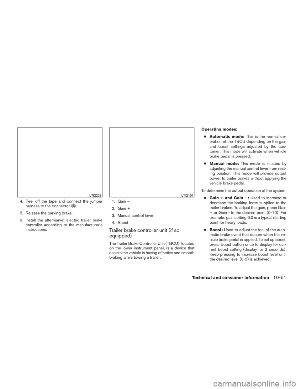 NISSAN TITAN 2017 2.G Owners Manual 4. Peel off the tape and connect the jumperharness to the connector
B.
5. Release the parking brake.
6. Install the aftermarket electric trailer brake controller according to the manufacturer’s
ins