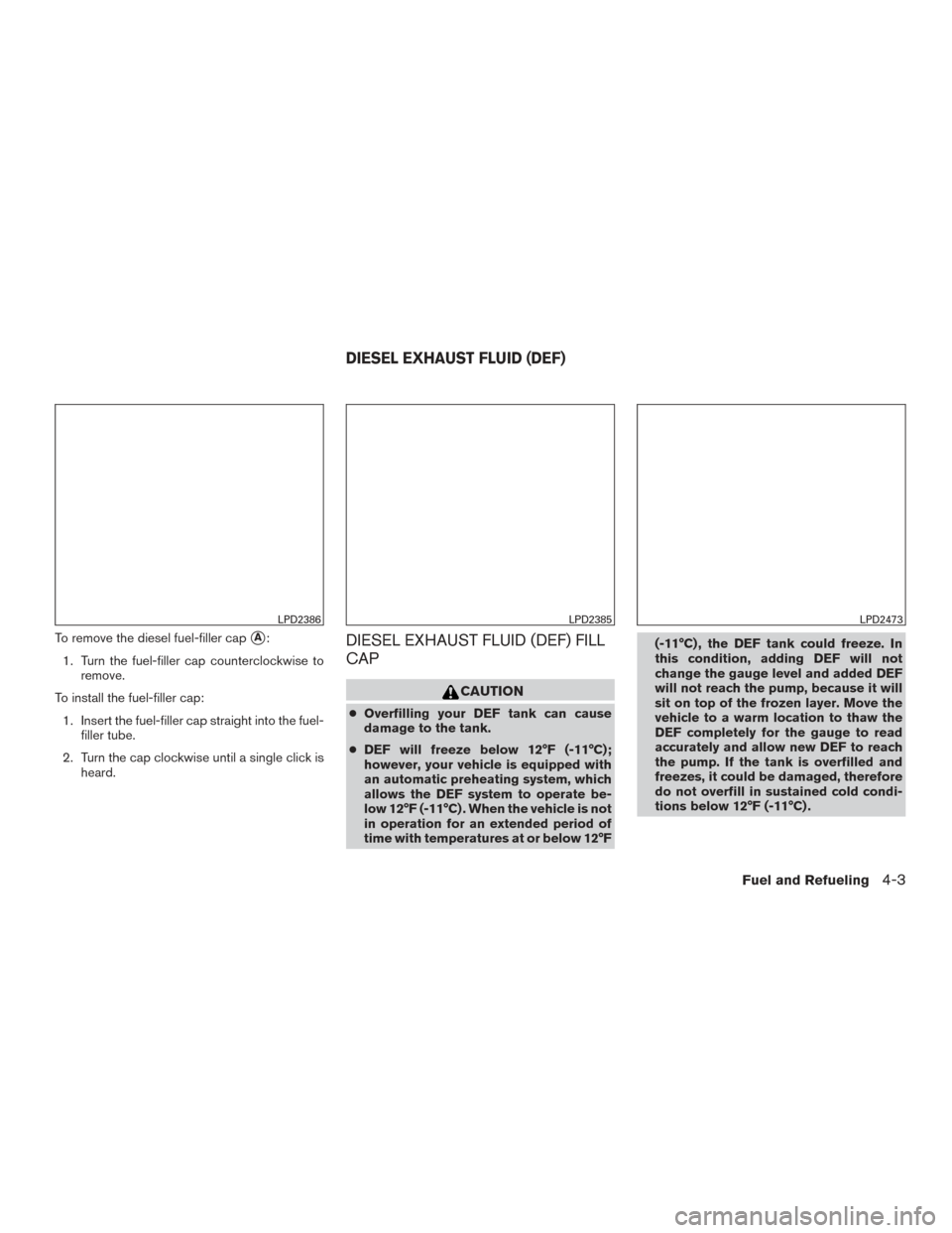 NISSAN TITAN 2017 2.G Owners Manual To remove the diesel fuel-filler capA:
1. Turn the fuel-filler cap counterclockwise to remove.
To install the fuel-filler cap: 1. Insert the fuel-filler cap straight into the fuel- filler tube.
2. Tu