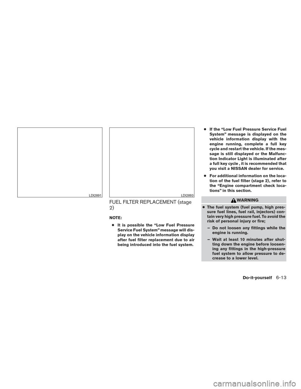 NISSAN TITAN 2017 2.G Owners Manual FUEL FILTER REPLACEMENT (stage
2)
NOTE:● It is possible the “Low Fuel Pressure
Service Fuel System” message will dis-
play on the vehicle information display
after fuel filter replacement due to