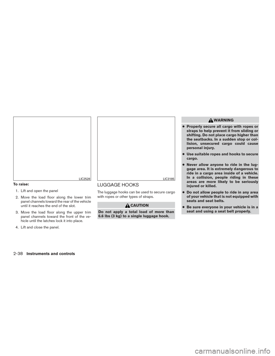 NISSAN VERSA NOTE 2017 2.G Owners Manual To raise:1. Lift and open the panel
2. Move the load floor along the lower trim panel channels toward the rear of the vehicle
until it reaches the end of the slot.
3. Move the load floor along the upp