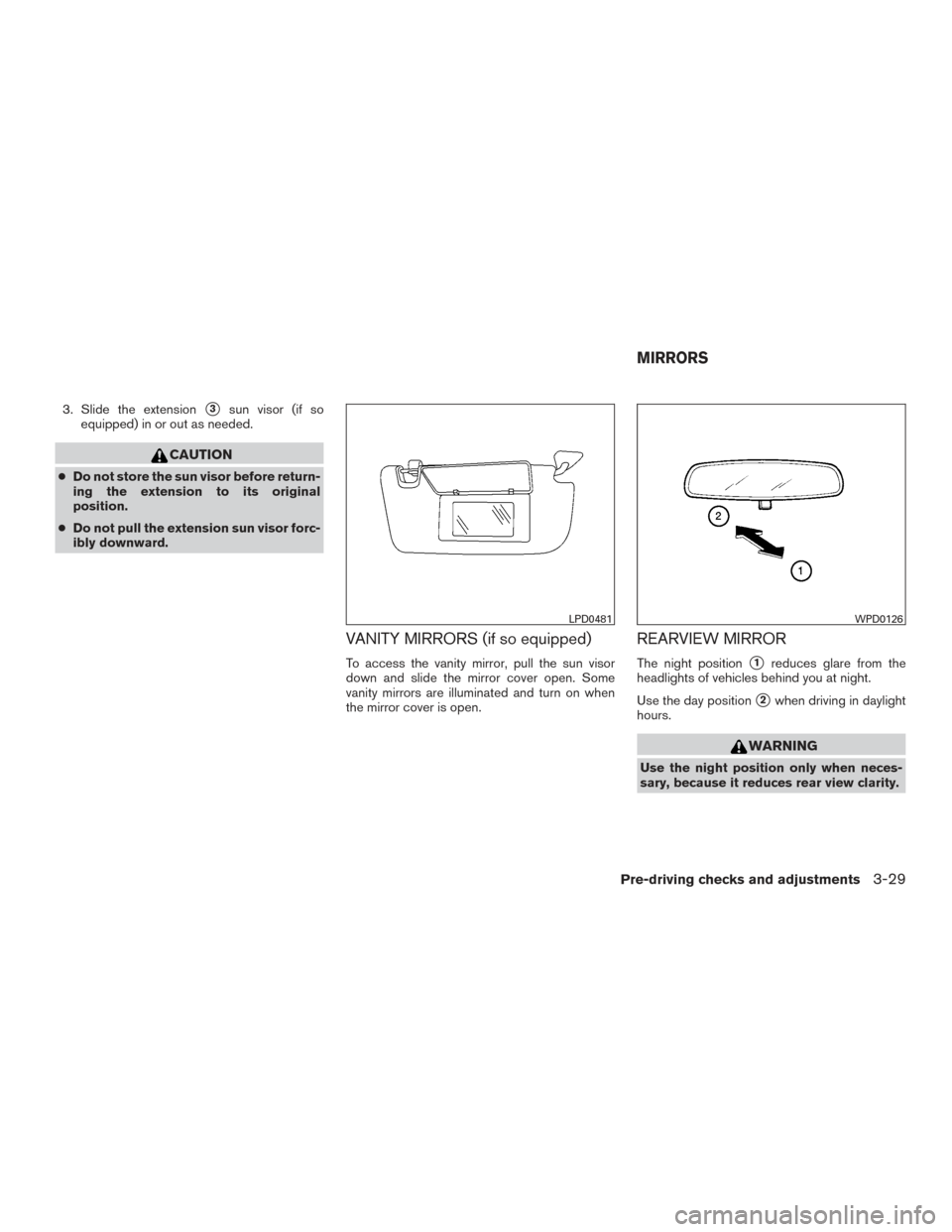 NISSAN VERSA NOTE 2017 2.G Owners Manual 3. Slide the extension3sun visor (if so
equipped) in or out as needed.
CAUTION
● Do not store the sun visor before return-
ing the extension to its original
position.
● Do not pull the extension 