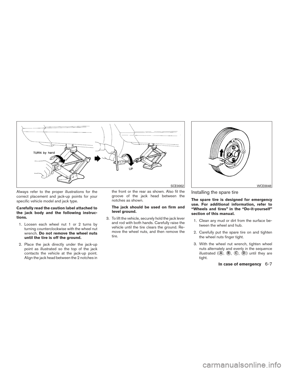 NISSAN VERSA NOTE 2017 2.G Owners Manual Always refer to the proper illustrations for the
correct placement and jack-up points for your
specific vehicle model and jack type.
Carefully read the caution label attached to
the jack body and the 