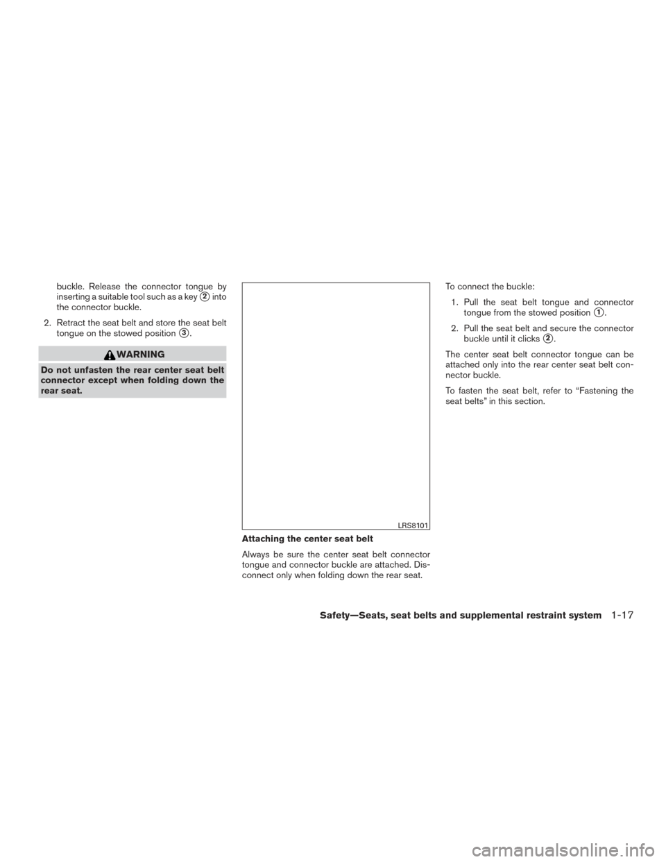 NISSAN VERSA NOTE 2017 2.G Owners Guide buckle. Release the connector tongue by
inserting a suitable tool such as a key
2into
the connector buckle.
2. Retract the seat belt and store the seat belt tongue on the stowed position
3.
WARNING
