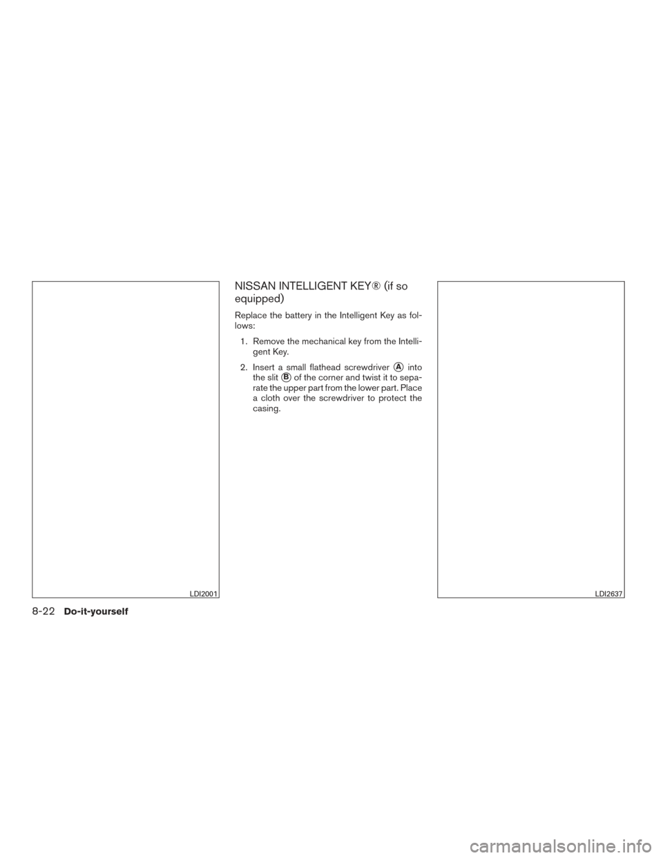 NISSAN VERSA NOTE 2017 2.G Owners Manual NISSAN INTELLIGENT KEY® (if so
equipped)
Replace the battery in the Intelligent Key as fol-
lows:1. Remove the mechanical key from the Intelli- gent Key.
2. Insert a small flathead screwdriver
Ainto