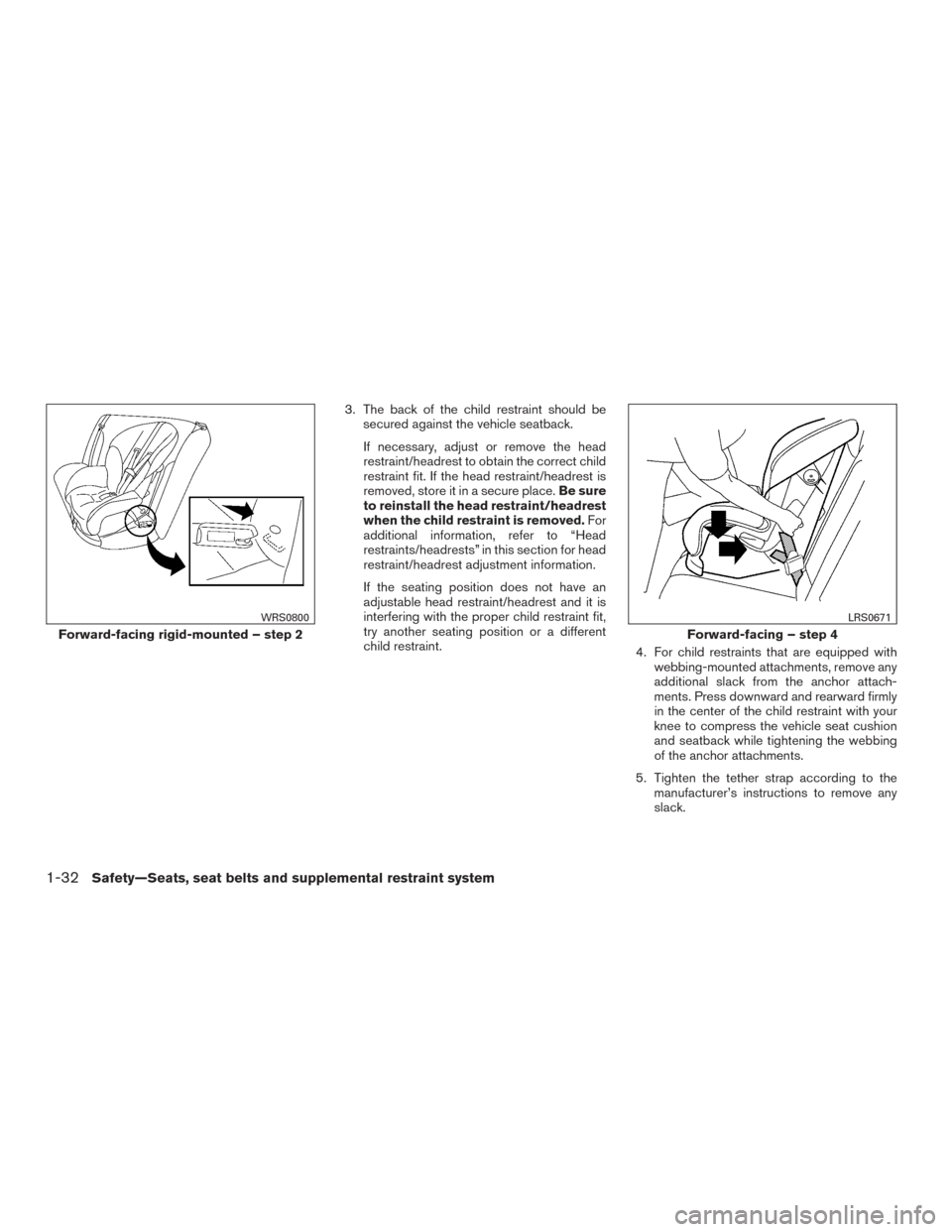 NISSAN VERSA NOTE 2017 2.G Owners Manual 3. The back of the child restraint should besecured against the vehicle seatback.
If necessary, adjust or remove the head
restraint/headrest to obtain the correct child
restraint fit. If the head rest