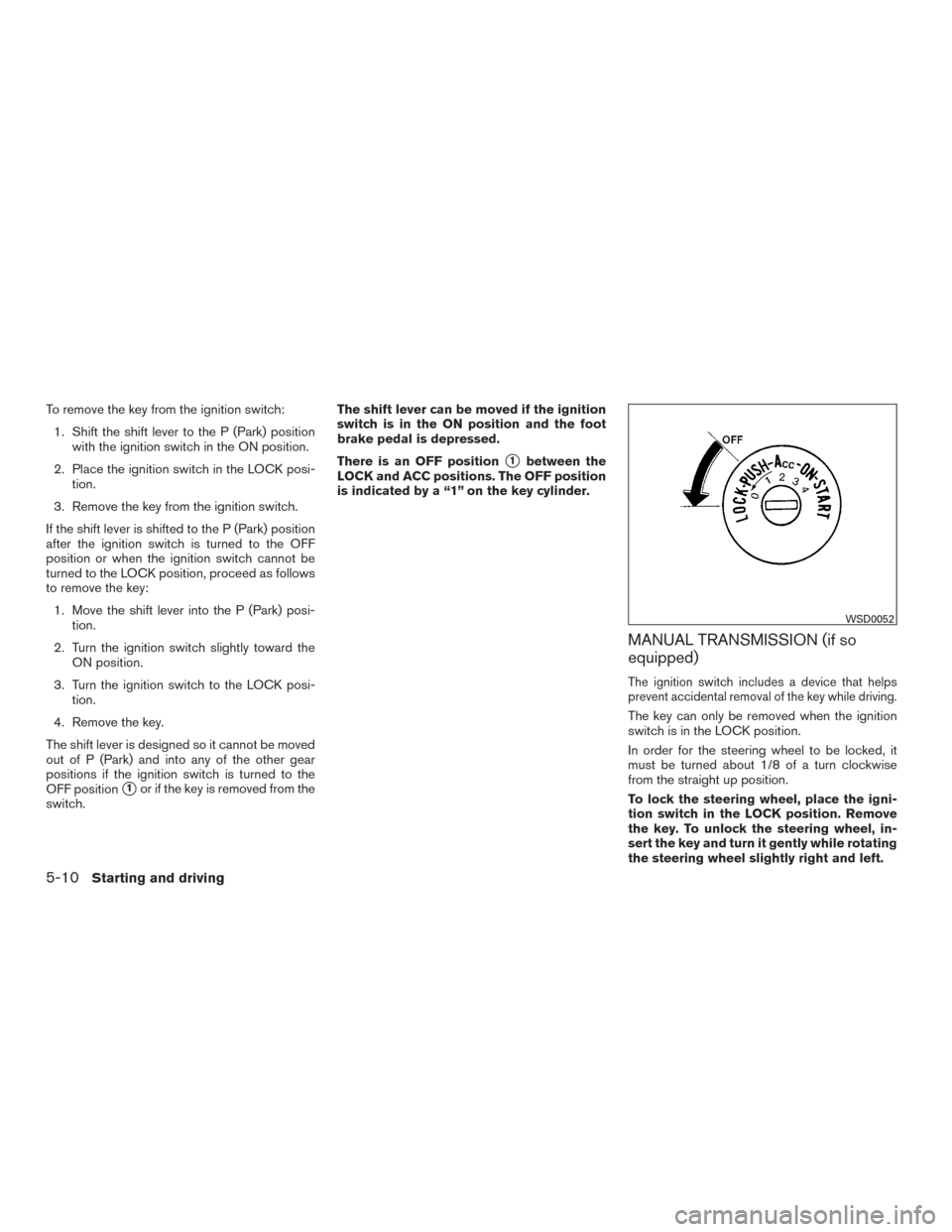 NISSAN VERSA SEDAN 2017 2.G Owners Manual To remove the key from the ignition switch:1. Shift the shift lever to the P (Park) position with the ignition switch in the ON position.
2. Place the ignition switch in the LOCK posi- tion.
3. Remove