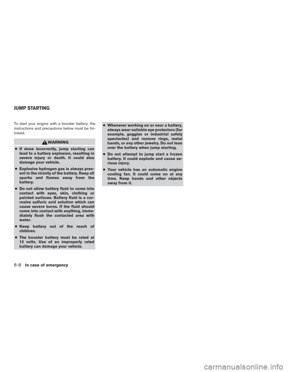 NISSAN VERSA SEDAN 2017 2.G Owners Manual To start your engine with a booster battery, the
instructions and precautions below must be fol-
lowed.
WARNING
●If done incorrectly, jump starting can
lead to a battery explosion, resulting in
seve