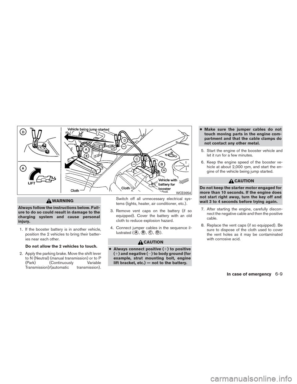 NISSAN VERSA SEDAN 2017 2.G Owners Manual WARNING
Always follow the instructions below. Fail-
ure to do so could result in damage to the
charging system and cause personal
injury.1. If the booster battery is in another vehicle, position the 2