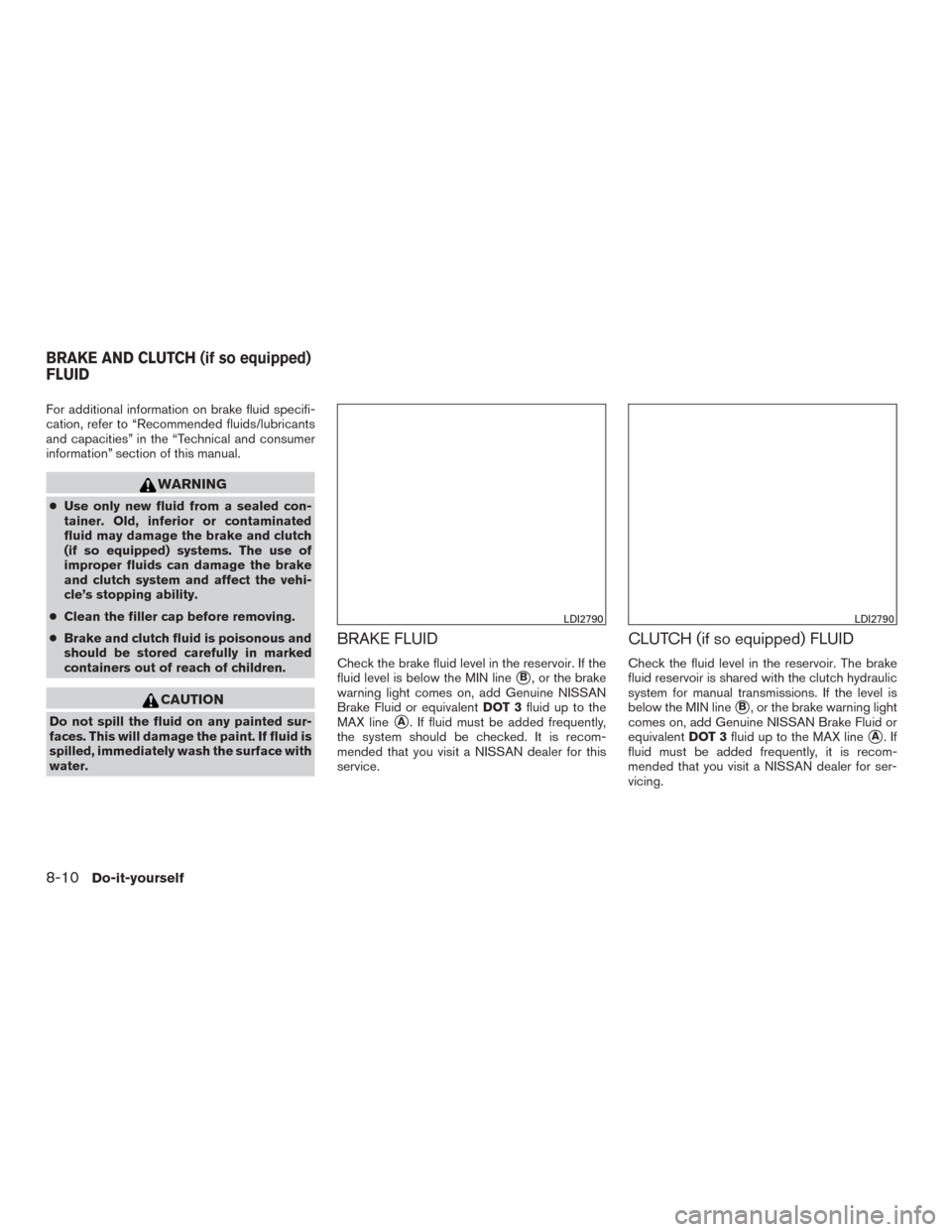 NISSAN VERSA SEDAN 2017 2.G Owners Manual For additional information on brake fluid specifi-
cation, refer to “Recommended fluids/lubricants
and capacities” in the “Technical and consumer
information” section of this manual.
WARNING
