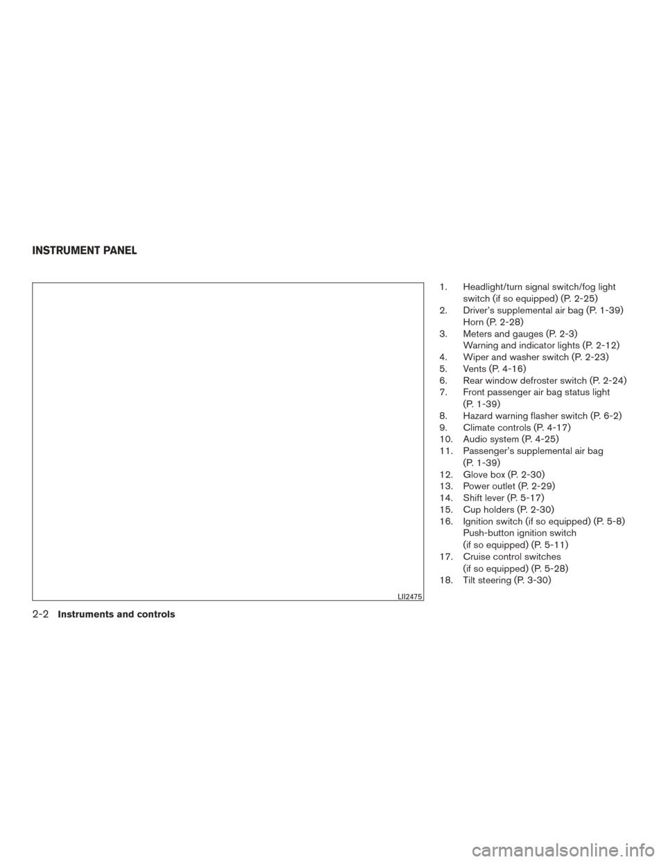NISSAN VERSA SEDAN 2017 2.G Owners Manual 1. Headlight/turn signal switch/fog lightswitch (if so equipped) (P. 2-25)
2. Driver’s supplemental air bag (P. 1-39) Horn (P. 2-28)
3. Meters and gauges (P. 2-3) Warning and indicator lights (P. 2-