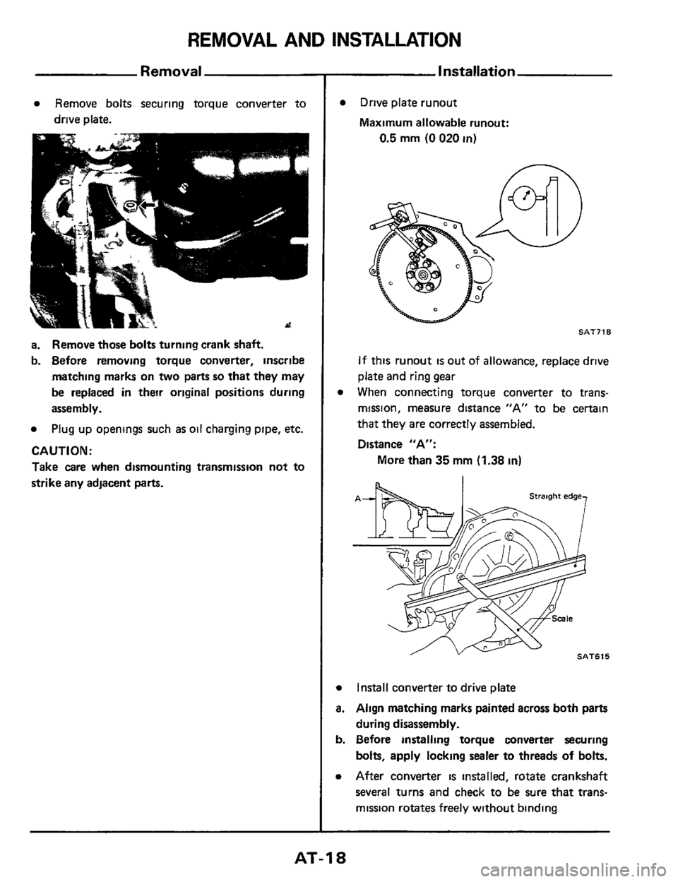 NISSAN 300ZX 1984 Z31 Automatic Transmission User Guide REMOVAL AND INSTALLATION
Removal
a Remove bolts securing torque converter to
drive plate.
a. Remove those bolts turning crank shaft.
b. Before removing torque converter, inscribe
matchin NISSAN 300ZX 1984 Z31 Automatic Transmission User Guide REMOVAL AND INSTALLATION
Removal
a Remove bolts securing torque converter to
drive plate.
a. Remove those bolts turning crank shaft.
b. Before removing torque converter, inscribe
matchin
