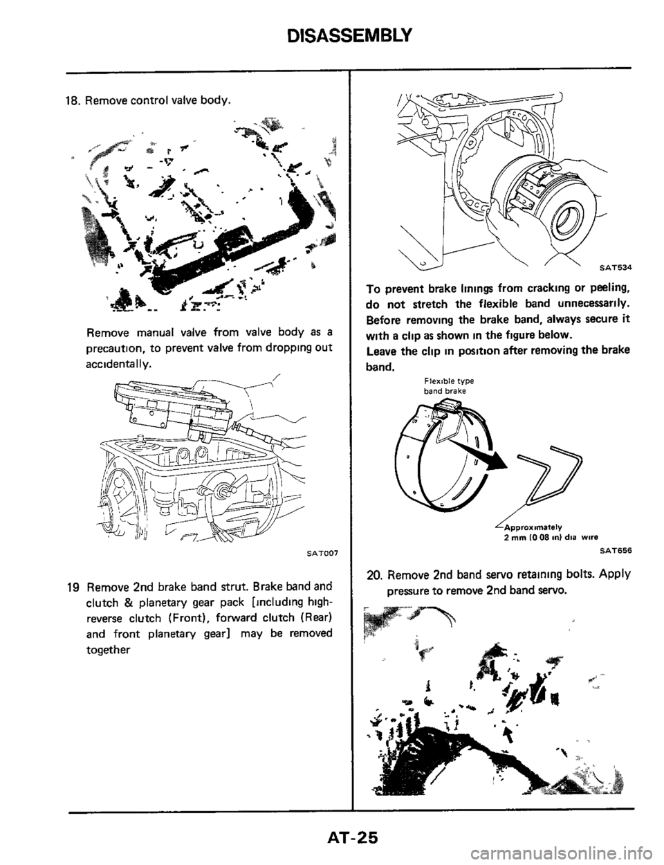NISSAN 300ZX 1984 Z31 Automatic Transmission Workshop Manual DISASSEMBLY 
18. Remove control valve body. 
Remove  manual  valve from valve body as a 
precaution,  to prevent  valve from dropping  out 
accidentally. 
SAT007 
19 Remove  2nd brake  band strut.  Br