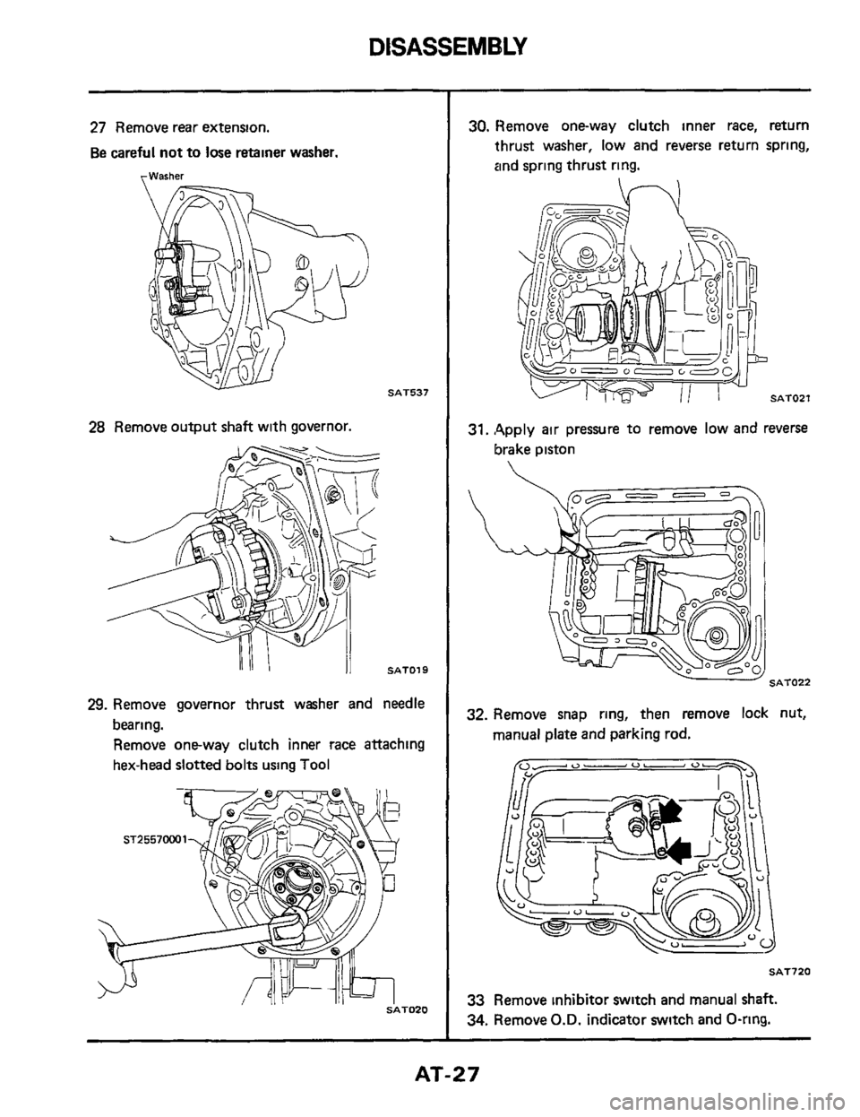 NISSAN 300ZX 1984 Z31 Automatic Transmission Owners Manual DISASSEMBLY 
27 Remove rear extension. 
Be careful  not to lose retainer  washer. 
rWarher 
SAT537 
2% Remove  output shaft with governor. 
11 SAT019 
29. Remove  governor  thrust washer  and needle 
