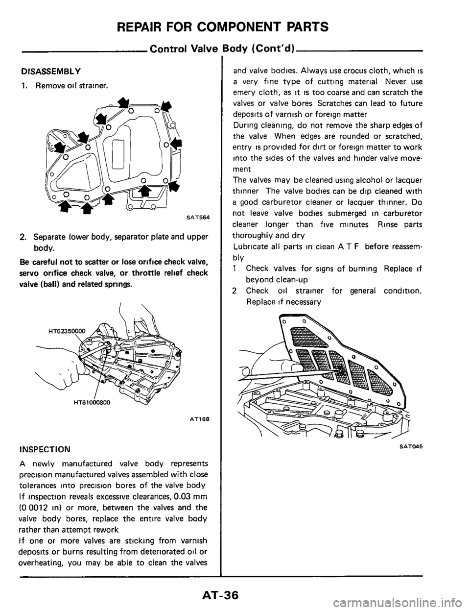 NISSAN 300ZX 1984 Z31 Automatic Transmission Owners Guide REPAIR FOR COMPONENT PARTS
Control Valve Body (Contd)
DISASSEMBLY
1. Remove oil Strainer.
SAT564
2. Separate lower body, separator plate and upper
body.
Be careful not to scatter or lose or NISSAN 300ZX 1984 Z31 Automatic Transmission Owners Guide REPAIR FOR COMPONENT PARTS
Control Valve Body (Contd)
DISASSEMBLY
1. Remove oil Strainer.
SAT564
2. Separate lower body, separator plate and upper
body.
Be careful not to scatter or lose or