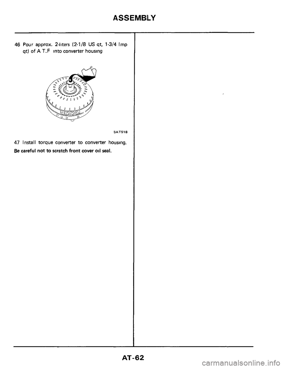 NISSAN 300ZX 1984 Z31 Automatic Transmission Workshop Manual ASSEMBLY 
46 Pour approx. 2-liters (2-1/8 US qt, 1-3/4 Imp 
qt) of A T.F into converter  housing 
SAT518 
47 Install torque  converter to converter  housing. 
Be careful not to scratch front cover oil
