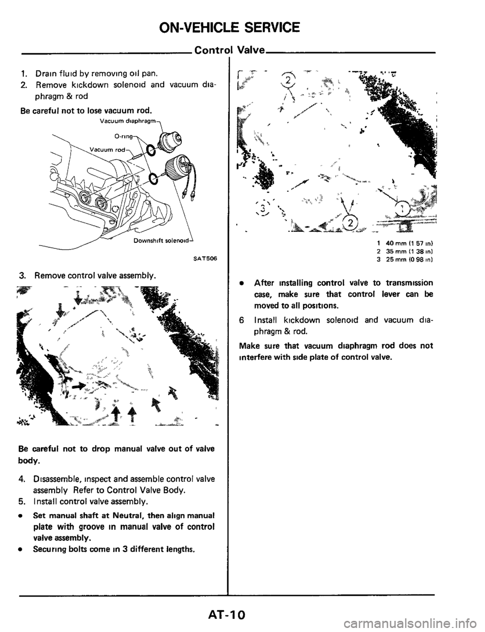 NISSAN 300ZX 1984 Z31 Automatic Transmission Workshop Manual ON-VEHICLE SERVICE 
Contrl 
1. Drain fluid by removing  oil pan. 
2. Remove  kickdown  solenoid and vacuum  dia 
phragm 
23 rod 
Be careful  not to lose  vacuum  rod. 
Vacuum diaphragm 
SAT506 
3. Rem