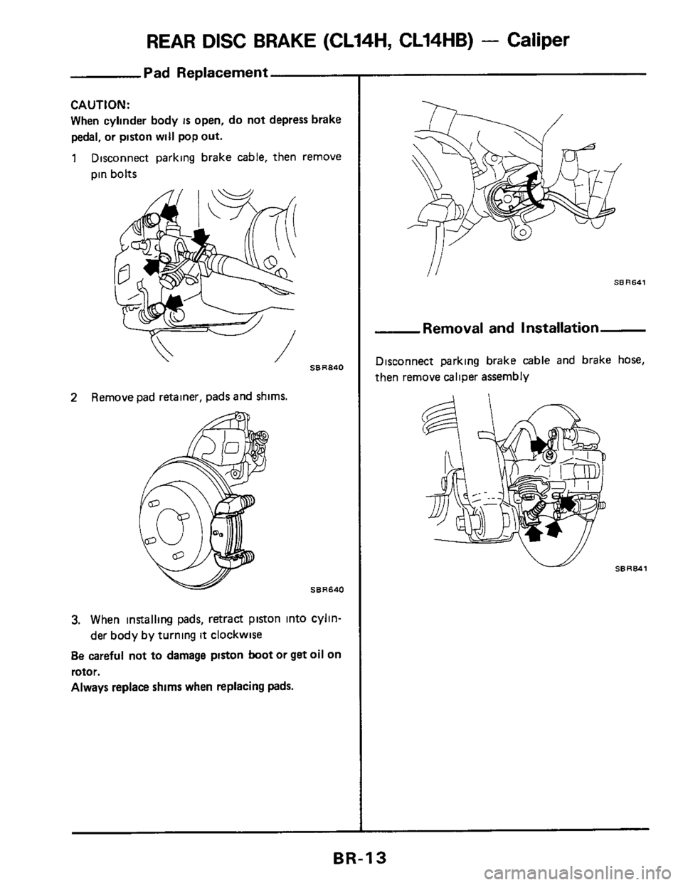 NISSAN 300ZX 1984 Z31 Brake System Workshop Manual REAR DISC BRAKE  (CL14H,  CL14HB) - Caliper 
Pad  Replacement 
CAUTION: 
When cylinder  body IS open,  do not  depress  brake 
pedal,  or piston  will pop out. 
1 Disconnect  parking brake cable, then