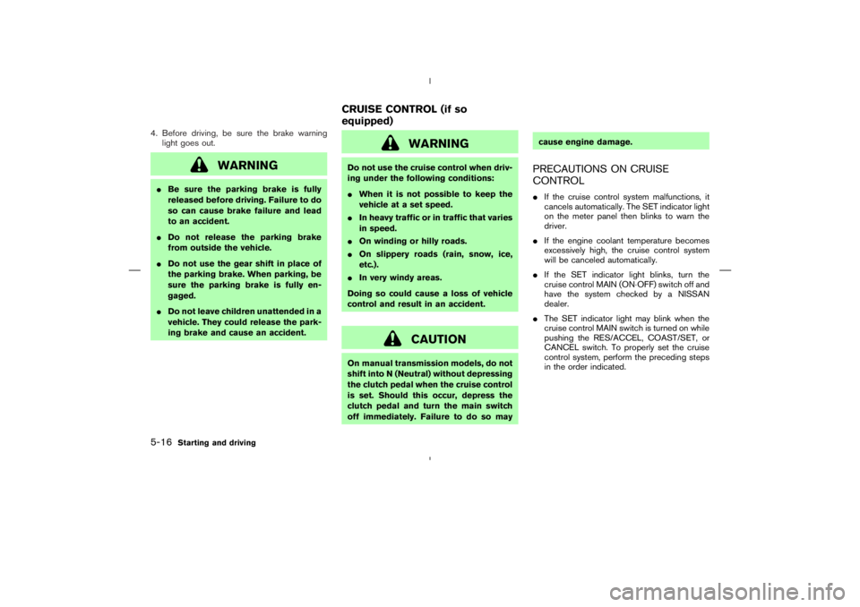 NISSAN 370Z 2009  Owners Manual WARNING
Do not use the cruise control when driv-
ing under the following conditions:
When it is not possible to keep the
vehicle at a set speed.
In heavy traffic or in traffic that varies
in speed.
