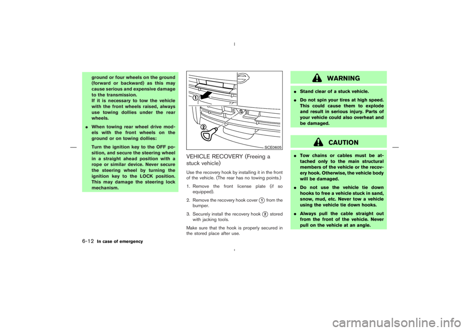 NISSAN 370Z 2009  Owners Manual CAUTION
Tow chains or cables must be at-
tached only to the main structural
members of the vehicle or the recov-
ery hook. Otherwise, the vehicle body
will be damaged.
Do not use the vehicle tie dow