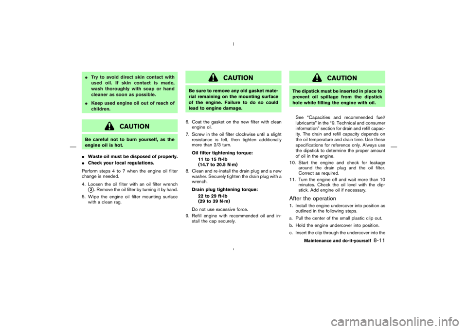 NISSAN 370Z 2009  Owners Manual CAUTION
Be careful not to burn yourself, as the
engine oil is hot.
Waste oil must be disposed of properly.
Check your local regulations.
Perform steps 4 to 7 when the engine oil filter
change is nee