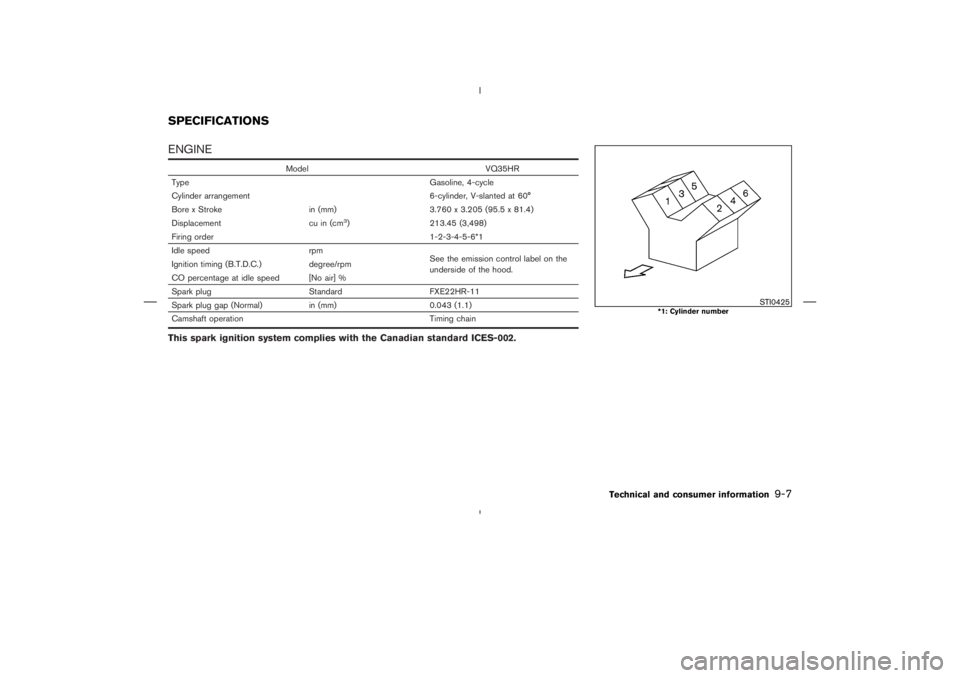 NISSAN 370Z 2009  Owners Manual Model VQ35HR
Type Gasoline, 4-cycle
Cylinder arrangement 6-cylinder, V-slanted at 60°
Bore x Stroke in (mm) 3.760 x 3.205 (95.5 x 81.4)
Displacement cu in (cm
3) 213.45 (3,498)
Firing order 1-2-3-4-5