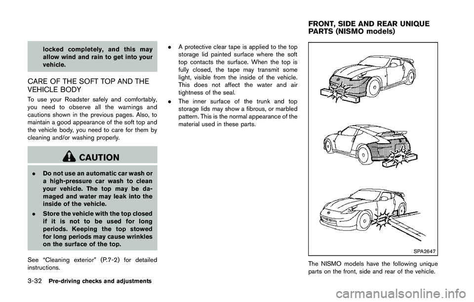 NISSAN 370Z 2014  Owners Manual locked completely, and this may
allow wind and rain to get into your
vehicle.
CARE OF THE SOFT TOP AND THE
VEHICLE BODY
To use your Roadster safely and comfortably,
you need to observe all the warning