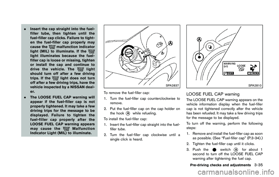 NISSAN 370Z 2014  Owners Manual .Insert the cap straight into the fuel-
filler tube, then tighten until the
fuel-filler cap clicks. Failure to tight-
en the fuel-filler cap properly may
cause the 