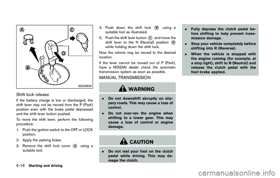 NISSAN 370Z 2014  Owners Manual SSD0829
Shift lock release
If the battery charge is low or discharged, the
shift lever may not be moved from the P (Park)
position even with the brake pedal depressed
and the shift lever button pushed